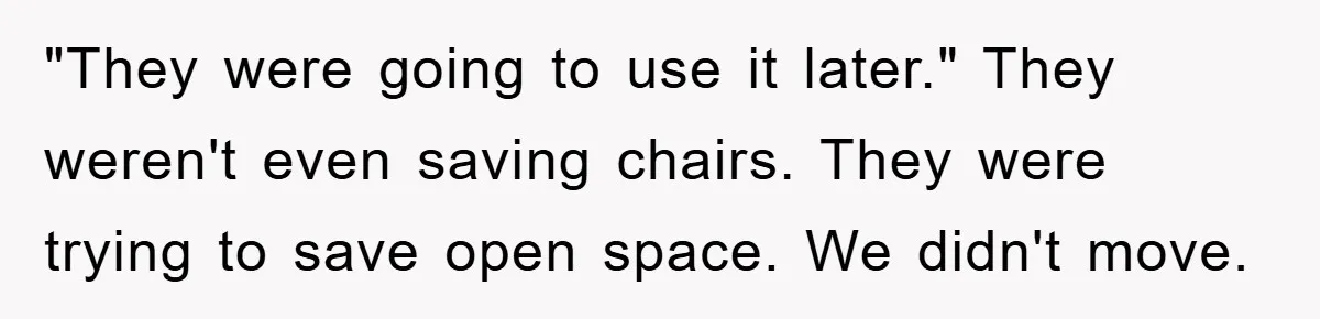 "They were going to use it later." They weren't even saving chairs. They were trying to save open space. We didn't move.