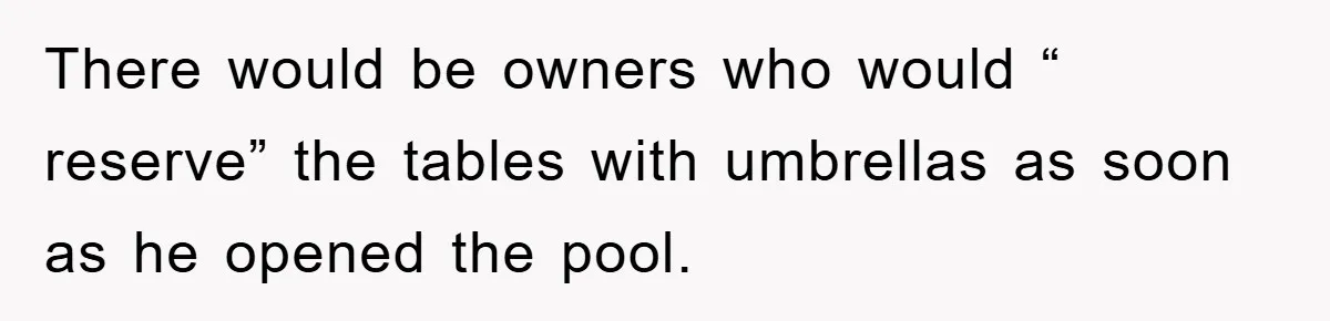 There would be owners who would “ reserve” the tables with umbrellas as soon as he opened the pool.