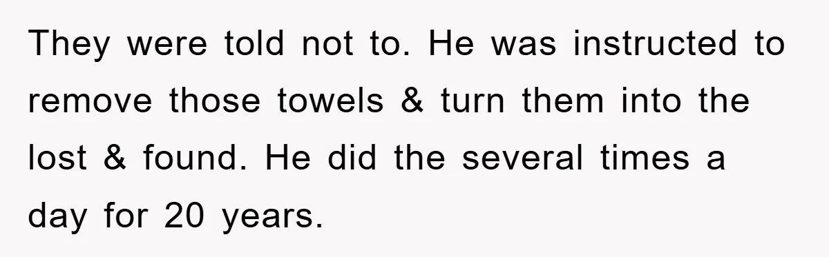 They were told not to. He was instructed to remove those towels & turn them into the lost & found. He did the several times a day for 20 years.