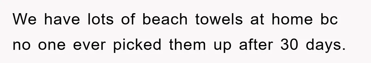 We have lots of beach towels at home bc no one ever picked them up after 30 days.
