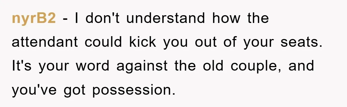 nyrB2 − I don't understand how the attendant could kick you out of your seats. It's your word against the old couple, and you've got possession.