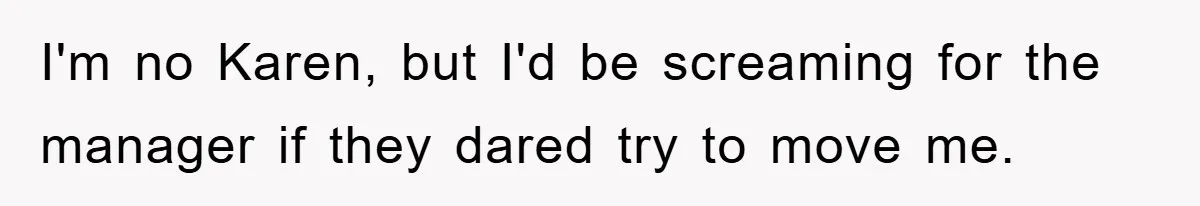 I'm no Karen, but I'd be screaming for the manager if they dared try to move me.