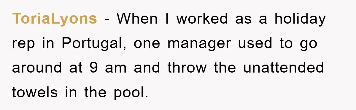 ToriaLyons − When I worked as a holiday rep in Portugal, one manager used to go around at 9 am and throw the unattended towels in the pool.