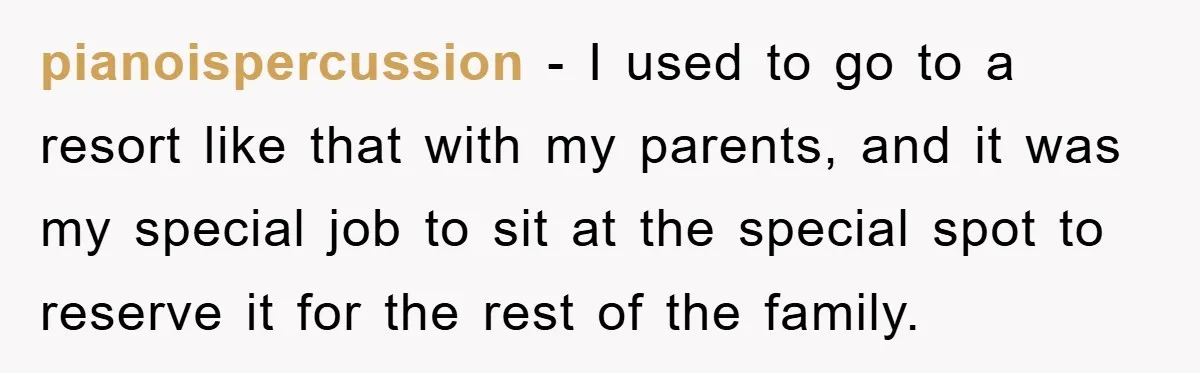 pianoispercussion − I used to go to a resort like that with my parents, and it was my special job to sit at the special spot to reserve it for...