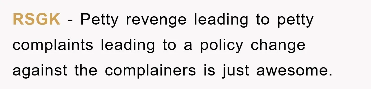 RSGK − Petty revenge leading to petty complaints leading to a policy change against the complainers is just awesome.