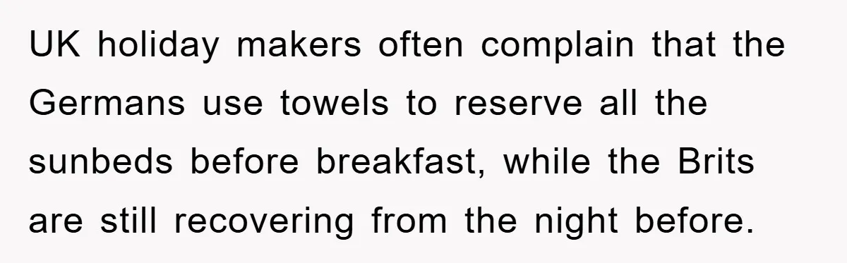 UK holiday makers often complain that the Germans use towels to reserve all the sunbeds before breakfast, while the Brits are still recovering from the night before.