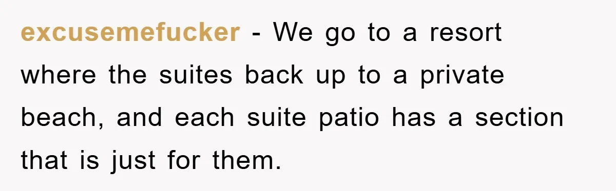 excusemefucker − We go to a resort where the suites back up to a private beach, and each suite patio has a section that is just for them.