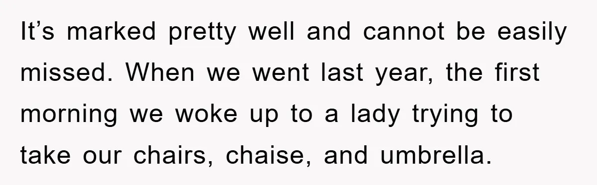 It’s marked pretty well and cannot be easily missed. When we went last year, the first morning we woke up to a lady trying to take our chairs, chaise, and...