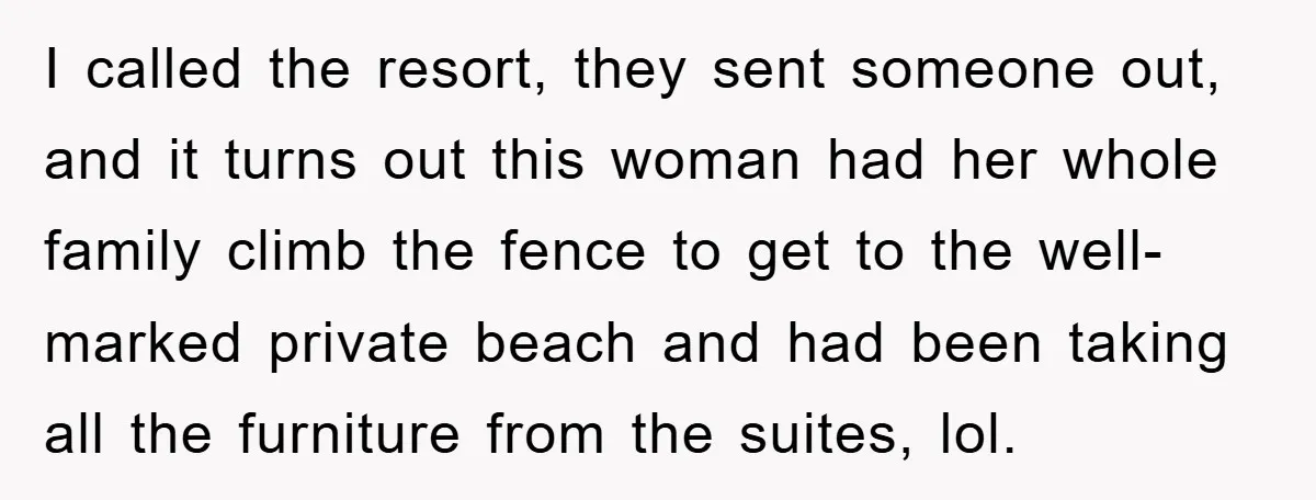 I called the resort, they sent someone out, and it turns out this woman had her whole family climb the fence to get to the well-marked private beach and had...