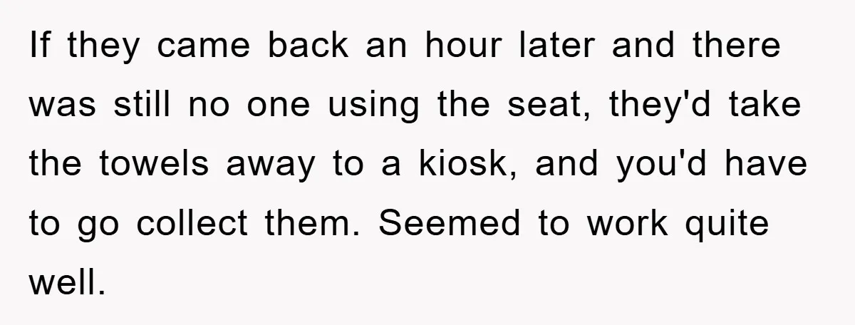 If they came back an hour later and there was still no one using the seat, they'd take the towels away to a kiosk, and you'd have to go collect...