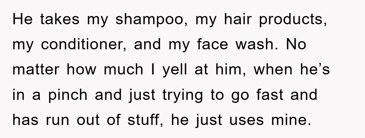 He takes my shampoo, my hair products, my conditioner, and my face wash. No matter how much I yell at him, when he’s in a pinch and just trying to...