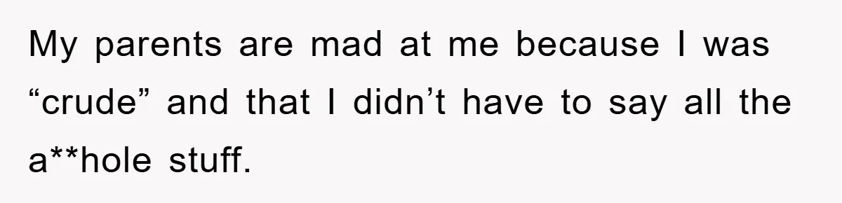 My parents are mad at me because I was “crude” and that I didn’t have to say all the a**hole stuff.