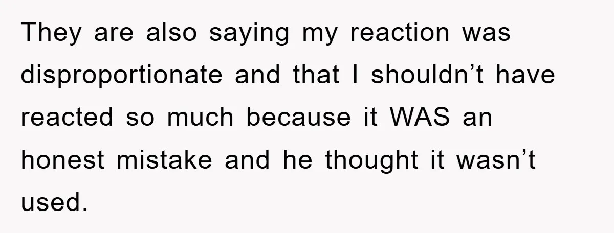 They are also saying my reaction was disproportionate and that I shouldn’t have reacted so much because it WAS an honest mistake and he thought it wasn’t used.