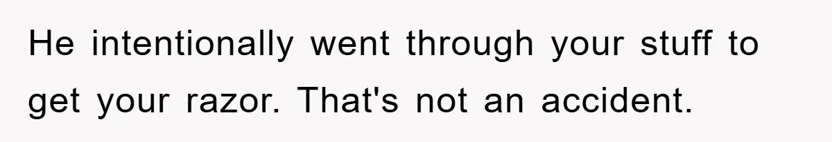 He intentionally went through your stuff to get your razor. That's not an accident.