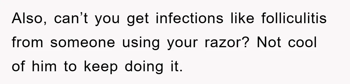 Also, can’t you get infections like folliculitis from someone using your razor? Not cool of him to keep doing it.