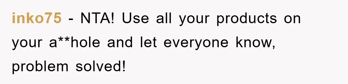 inko75 − NTA! Use all your products on your a**hole and let everyone know, problem solved!