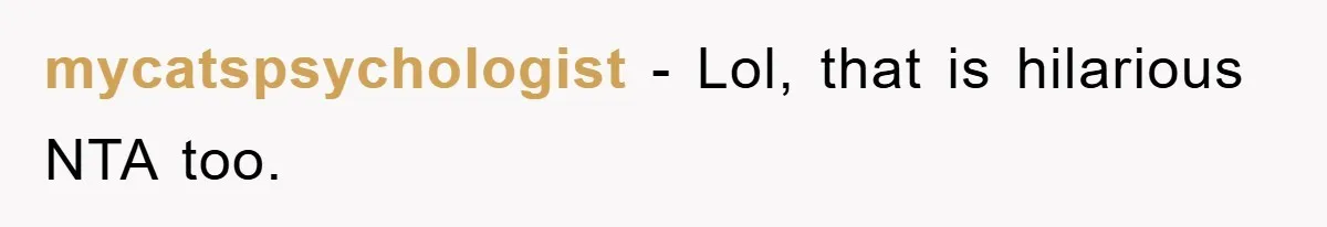 mycatspsychologist − Lol, that is hilarious NTA too.