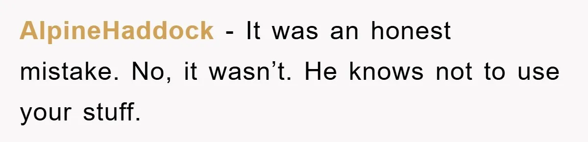 AlpineHaddock − It was an honest mistake. No, it wasn’t. He knows not to use your stuff.
