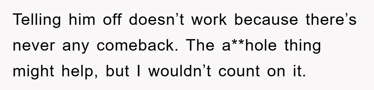 Telling him off doesn’t work because there’s never any comeback. The a**hole thing might help, but I wouldn’t count on it.