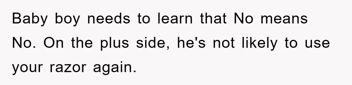 Baby boy needs to learn that No means No. On the plus side, he's not likely to use your razor again.
