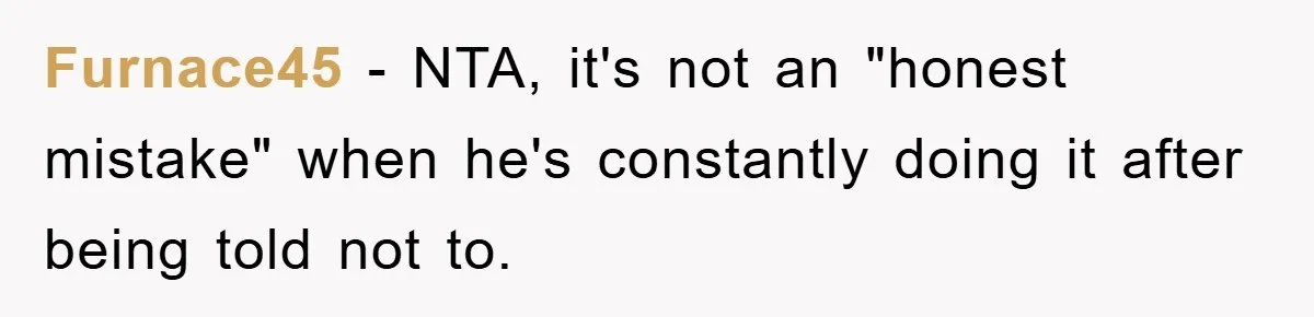 Furnace45 − NTA, it's not an "honest mistake" when he's constantly doing it after being told not to.