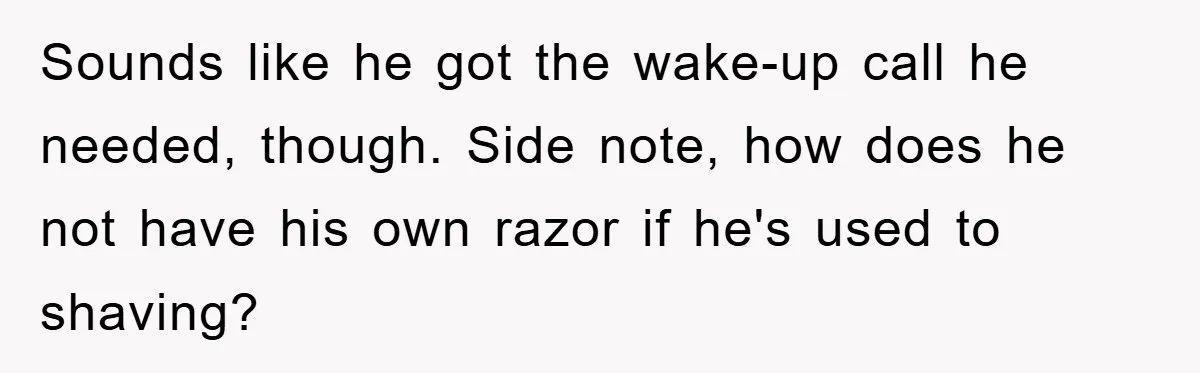 Sounds like he got the wake-up call he needed, though. Side note, how does he not have his own razor if he's used to shaving?