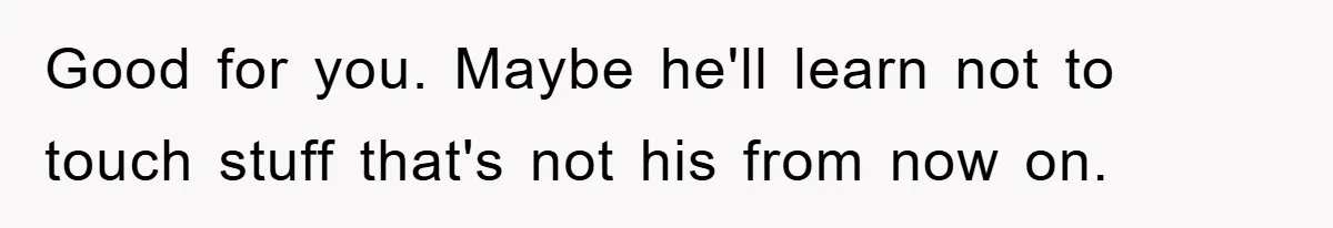 Good for you. Maybe he'll learn not to touch stuff that's not his from now on.