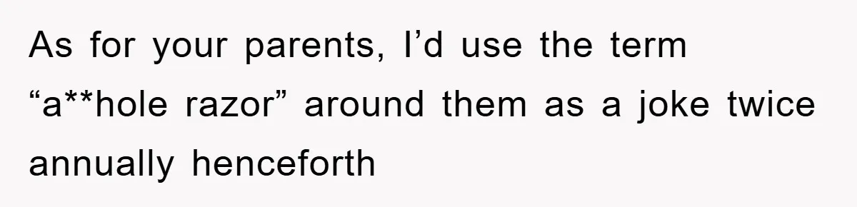 As for your parents, I’d use the term “a**hole razor” around them as a joke twice annually henceforth