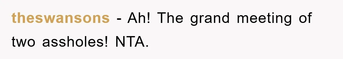 theswansons − Ah! The grand meeting of two assholes! NTA.