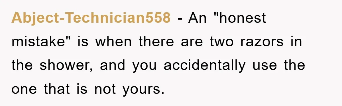 Abject-Technician558 − An "honest mistake" is when there are two razors in the shower, and you accidentally use the one that is not yours.