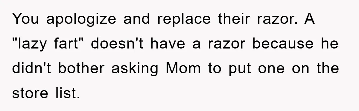 You apologize and replace their razor. A "lazy fart" doesn't have a razor because he didn't bother asking Mom to put one on the store list.
