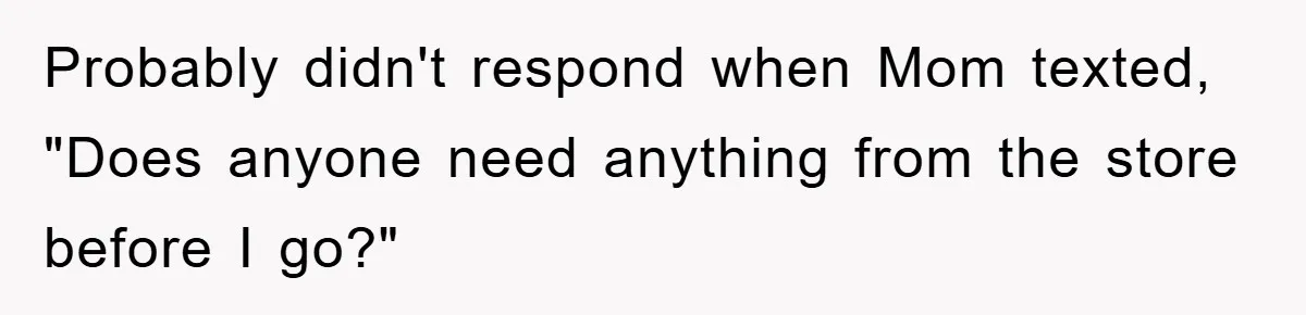 Probably didn't respond when Mom texted, "Does anyone need anything from the store before I go?"