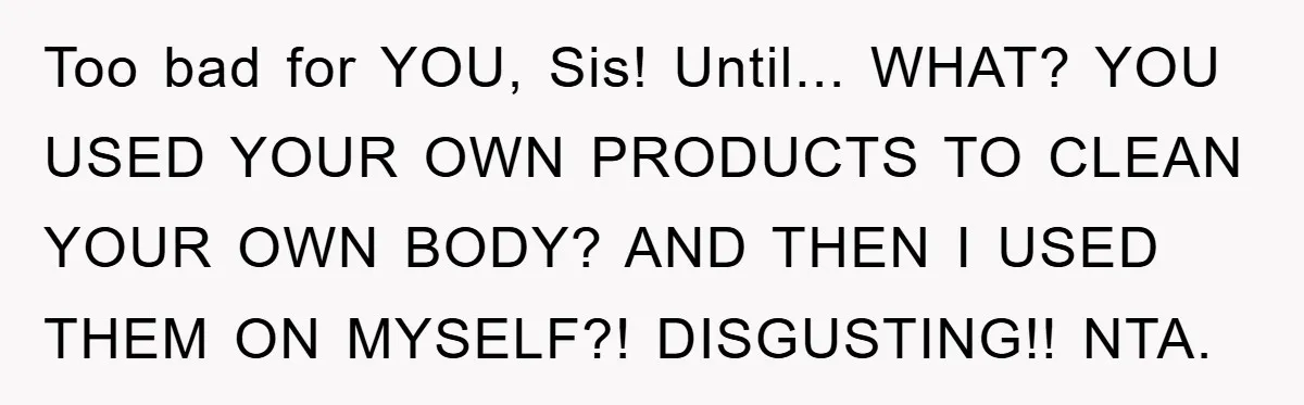 Too bad for YOU, Sis! Until... WHAT? YOU USED YOUR OWN PRODUCTS TO CLEAN YOUR OWN BODY? AND THEN I USED THEM ON MYSELF?! DISGUSTING!! NTA.