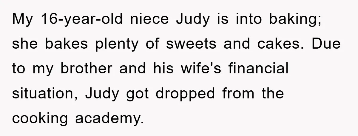 My 16-year-old niece Judy is into baking; she bakes plenty of sweets and cakes. Due to my brother and his wife's financial situation, Judy got dropped from the cooking academy.