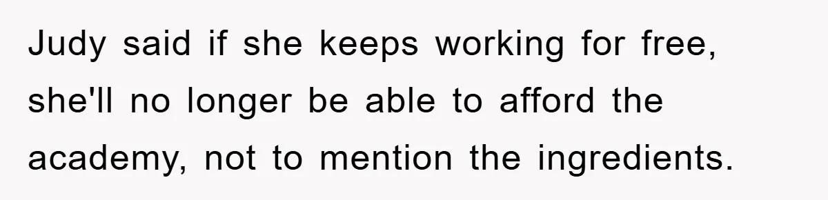 Judy said if she keeps working for free, she'll no longer be able to afford the academy, not to mention the ingredients.