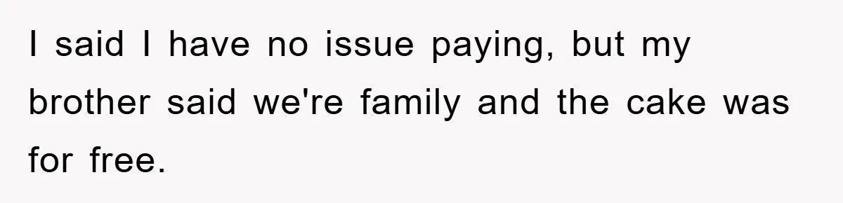 I said I have no issue paying, but my brother said we're family and the cake was for free.