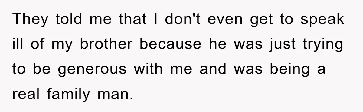 They told me that I don't even get to speak ill of my brother because he was just trying to be generous with me and was being a real family...