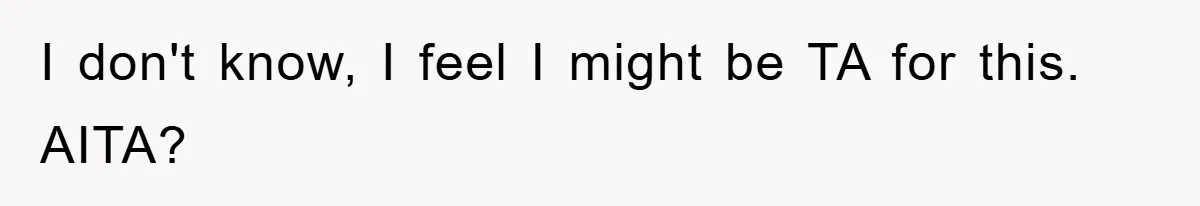 I don't know, I feel I might be TA for this. AITA?