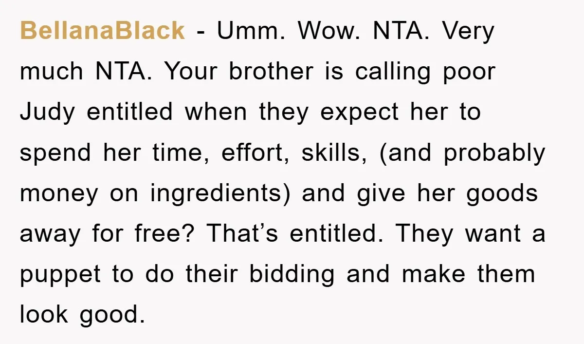 BellanaBlack − Umm. Wow. NTA. Very much NTA. Your brother is calling poor Judy entitled when they expect her to spend her time, effort, skills, (and probably money on ingredients)...