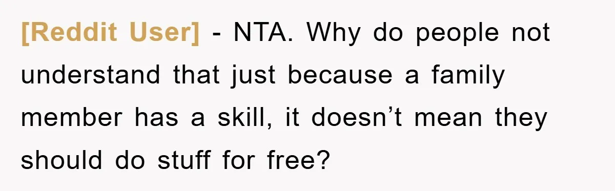 [Reddit User] − NTA. Why do people not understand that just because a family member has a skill, it doesn’t mean they should do stuff for free?