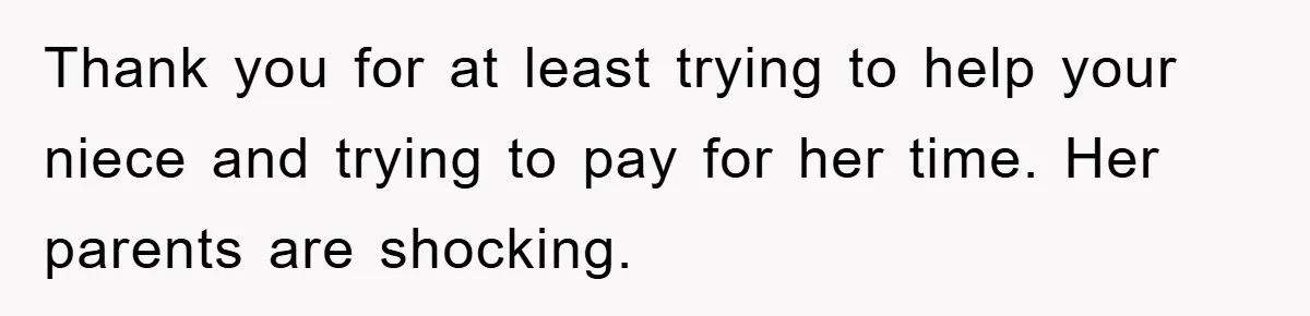 Thank you for at least trying to help your niece and trying to pay for her time. Her parents are shocking.