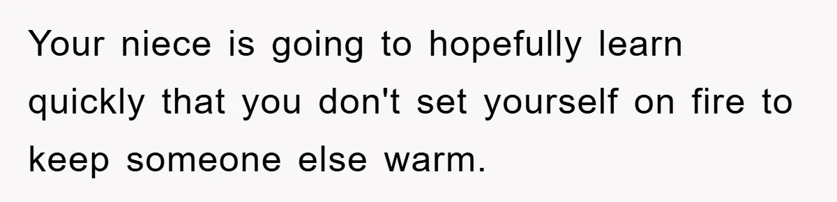 Your niece is going to hopefully learn quickly that you don't set yourself on fire to keep someone else warm.