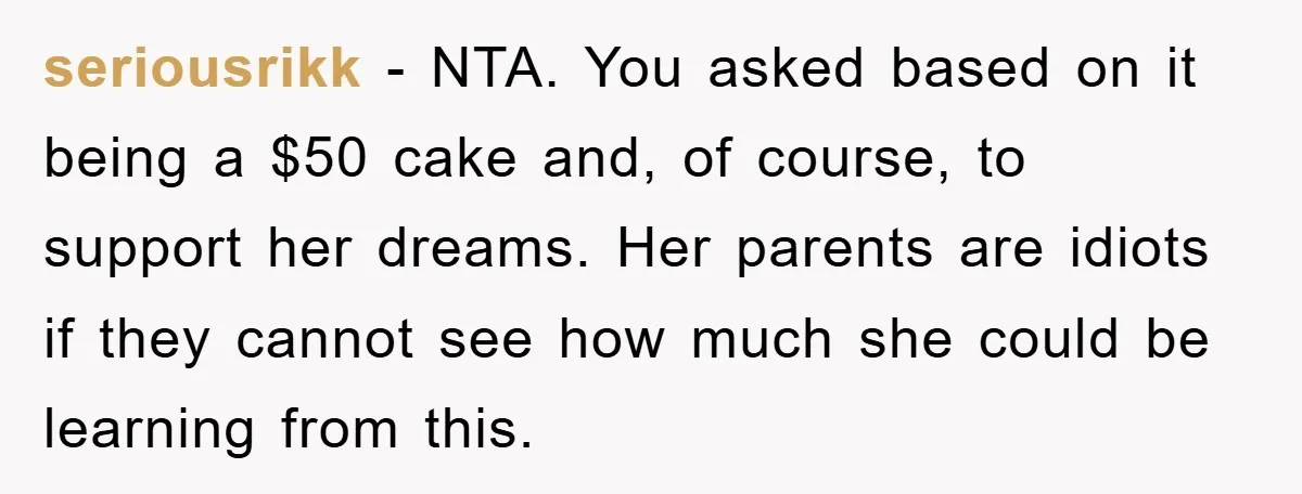 seriousrikk − NTA. You asked based on it being a $50 cake and, of course, to support her dreams. Her parents are idiots if they cannot see how much she...