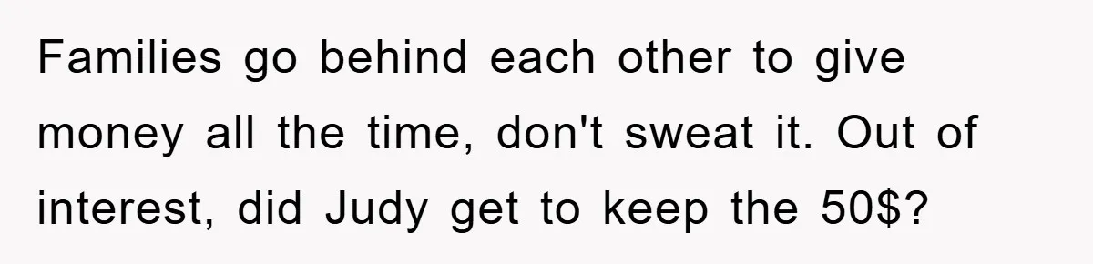 Families go behind each other to give money all the time, don't sweat it. Out of interest, did Judy get to keep the 50$?