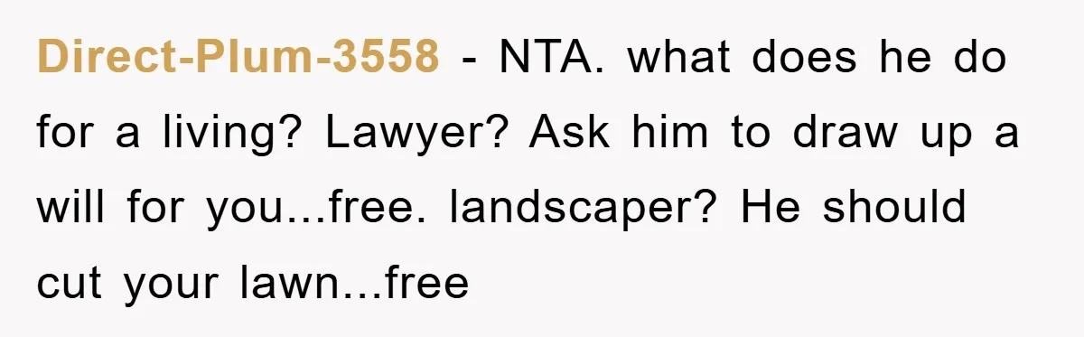 Direct-Plum-3558 − NTA. what does he do for a living? Lawyer? Ask him to draw up a will for you...free. landscaper? He should cut your lawn...free