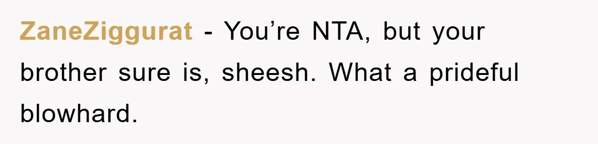 ZaneZiggurat − You’re NTA, but your brother sure is, sheesh. What a prideful blowhard.