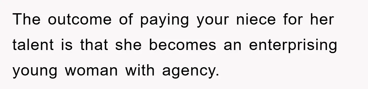 The outcome of paying your niece for her talent is that she becomes an enterprising young woman with agency.