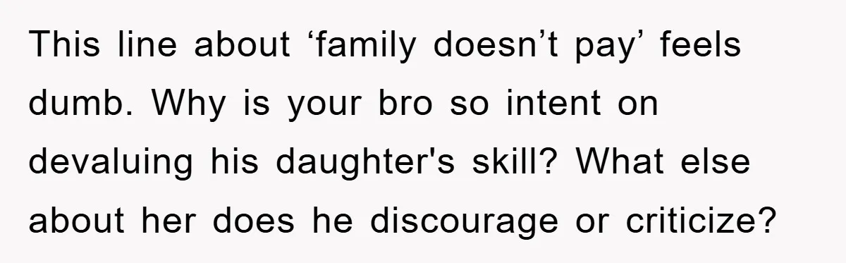 This line about ‘family doesn’t pay’ feels dumb. Why is your bro so intent on devaluing his daughter's skill? What else about her does he discourage or criticize?