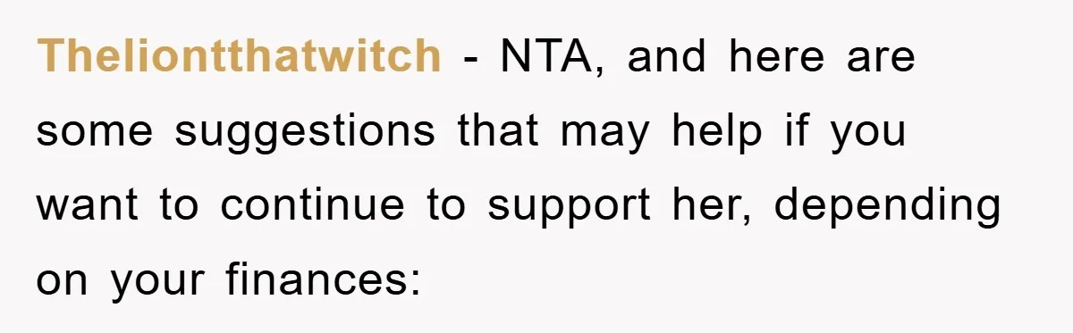 Theliontthatwitch − NTA, and here are some suggestions that may help if you want to continue to support her, depending on your finances: