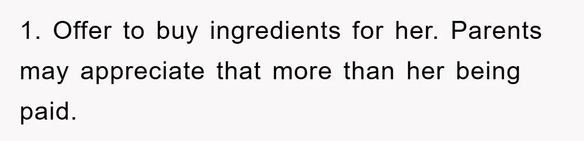 1. Offer to buy ingredients for her. Parents may appreciate that more than her being paid.